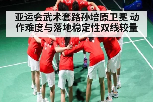 亚运会武术套路孙培原卫冕 动作难度与落地稳定性双线较量