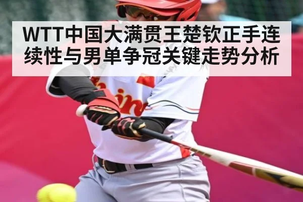 WTT中国大满贯王楚钦正手连续性与男单争冠关键走势分析