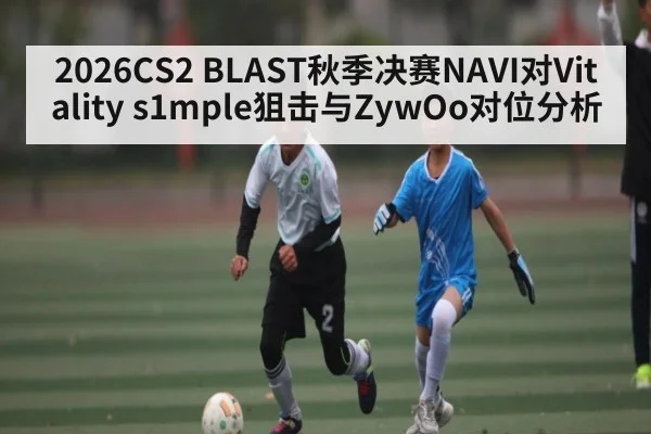2026CS2 BLAST秋季决赛NAVI对Vitality s1mple狙击与ZywOo对位分析