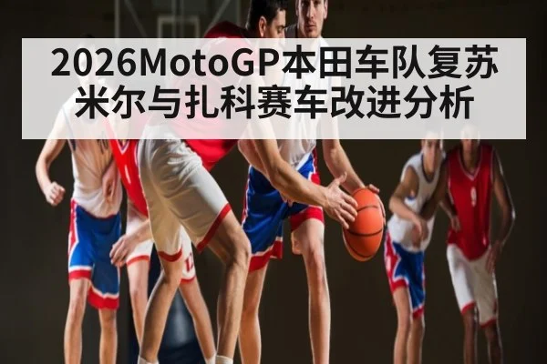 2026MotoGP本田车队复苏米尔与扎科赛车改进分析