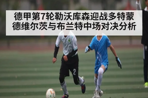 德甲第7轮勒沃库森迎战多特蒙德维尔茨与布兰特中场对决分析